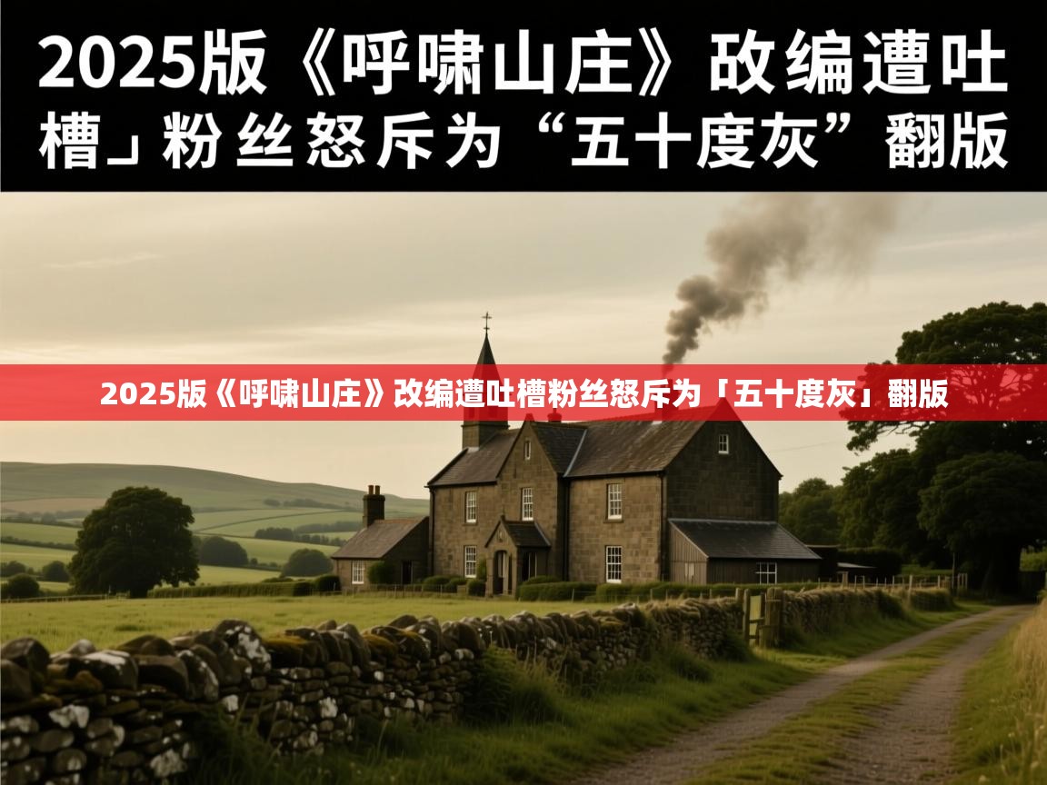 2025版《呼啸山庄》改编遭吐槽粉丝怒斥为「五十度灰」翻版