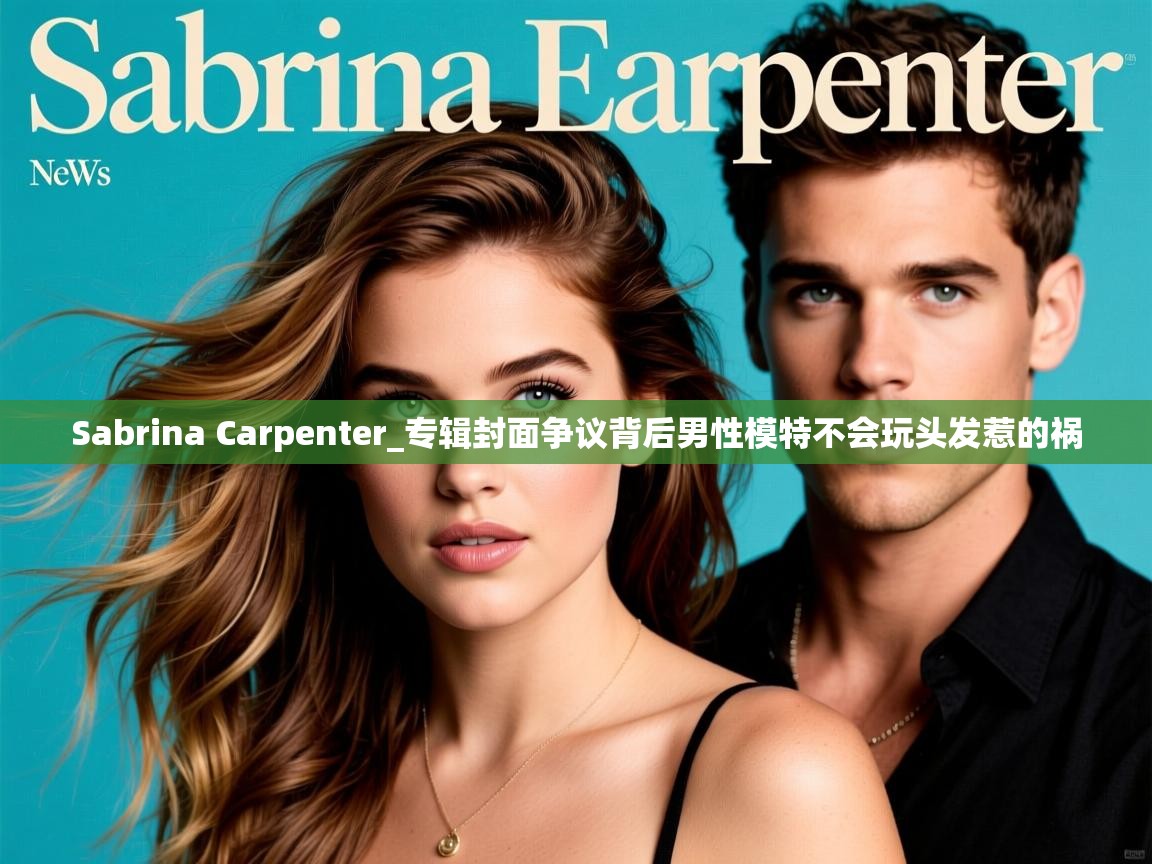 Sabrina Carpenter_专辑封面争议背后男性模特不会玩头发惹的祸