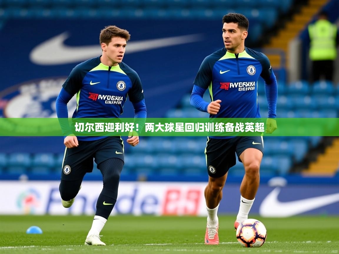 切尔西迎利好!两大球星回归训练备战英超 切尔西迎利好!两大球星回归训练备战英超
