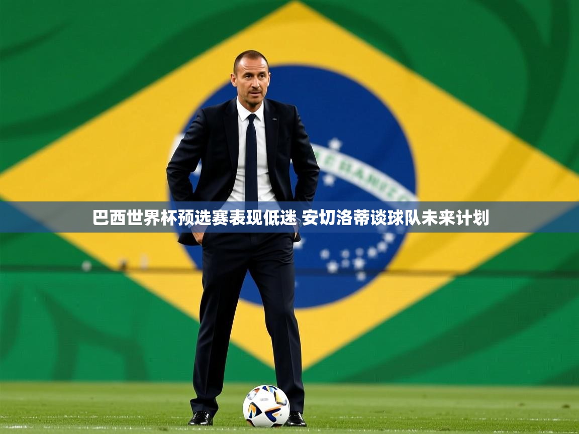 巴西世界杯预选赛表现低迷 安切洛蒂谈球队未来计划 巴西世界杯预选赛表现低迷 安切洛蒂谈球队未来计划