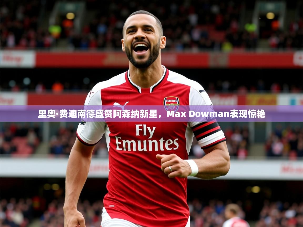 里奥·费迪南德盛赞阿森纳新星，Max Dowman表现惊艳