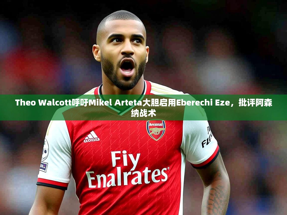 Theo Walcott呼吁Mikel Arteta大胆启用Eberechi Eze，批评阿森纳战术