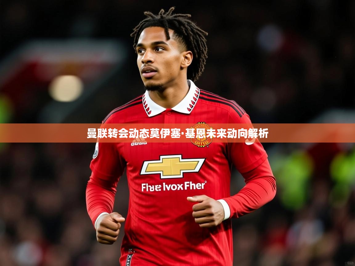 曼联转会动态莫伊塞·基恩未来动向解析