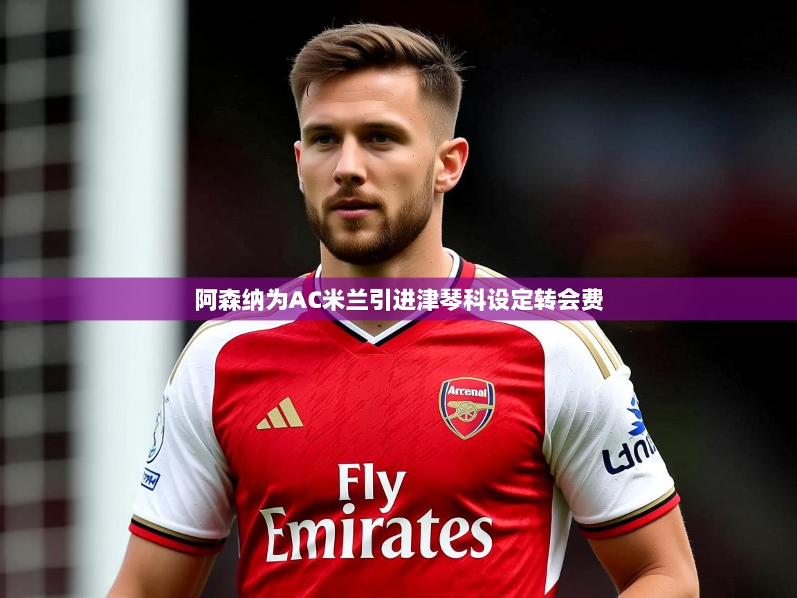 阿森纳为AC米兰引进津琴科设定转会费