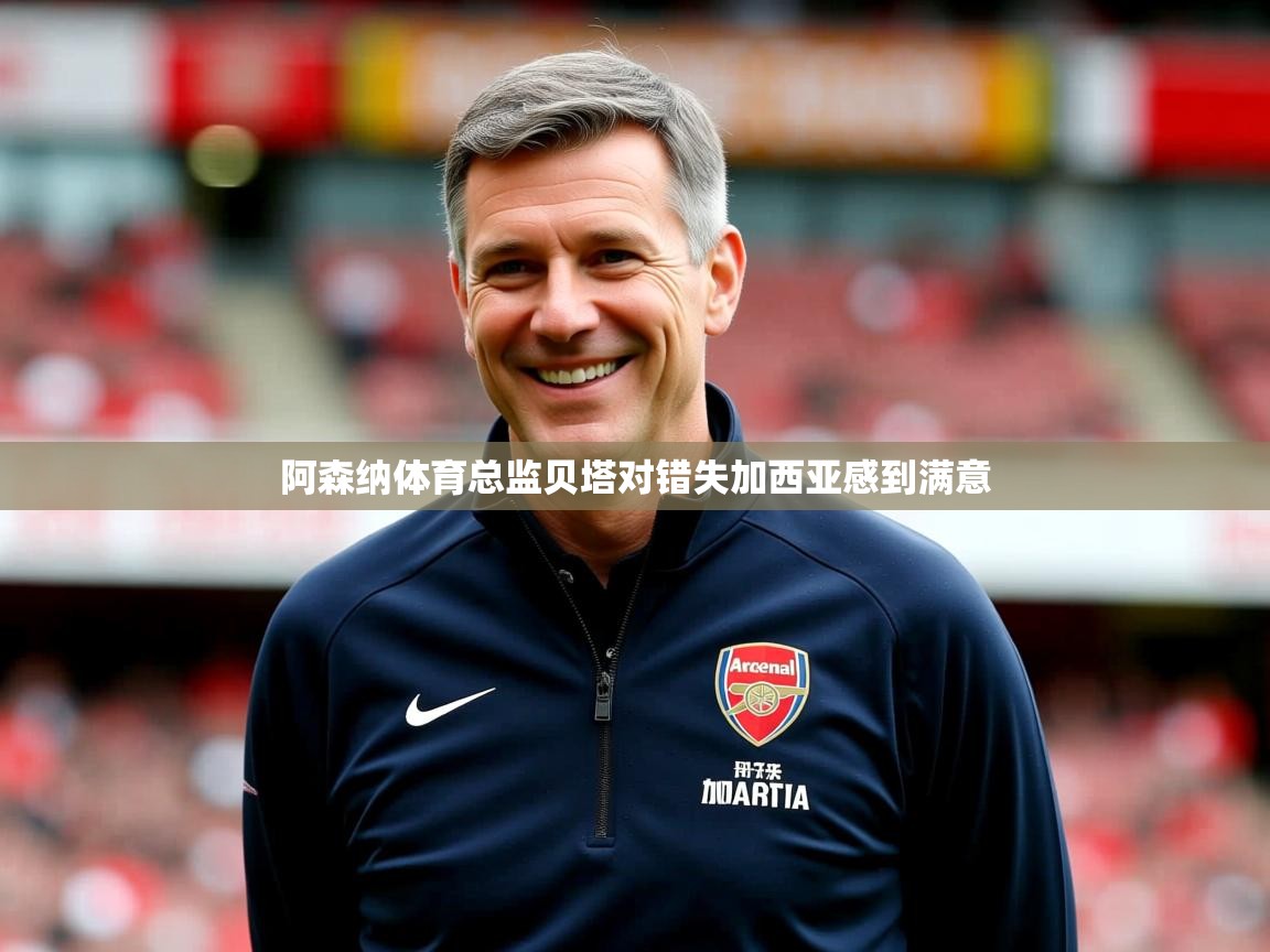 阿森纳体育总监贝塔对错失加西亚感到满意