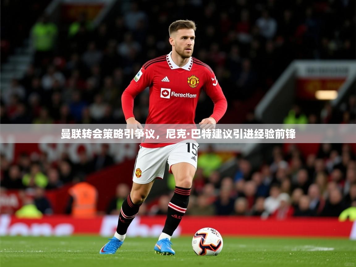 曼联转会策略引争议，尼克·巴特建议引进经验前锋