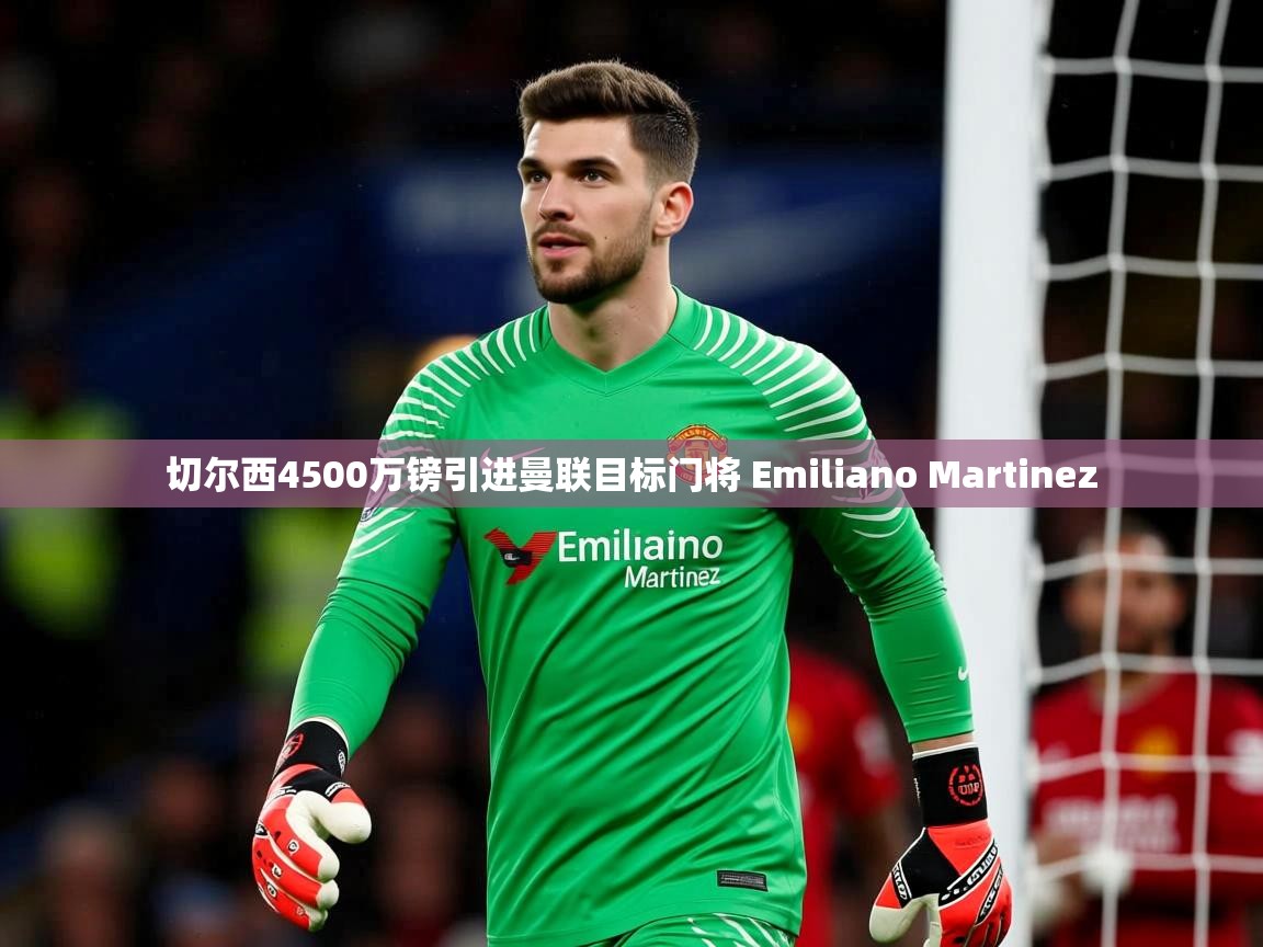 切尔西4500万镑引进曼联目标门将 Emiliano Martinez
