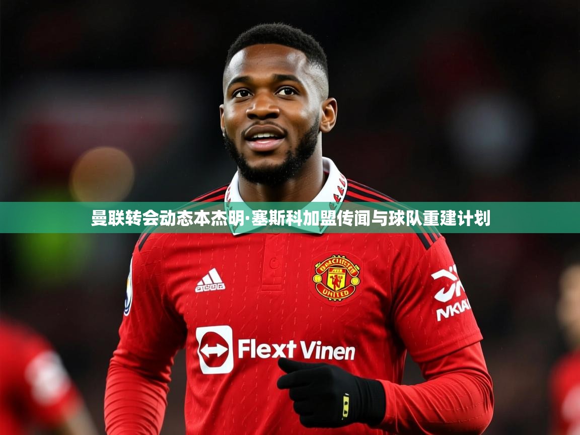曼联转会动态本杰明·塞斯科加盟传闻与球队重建计划 曼联转会动态本杰明·塞斯科加盟传闻与球队重建计划