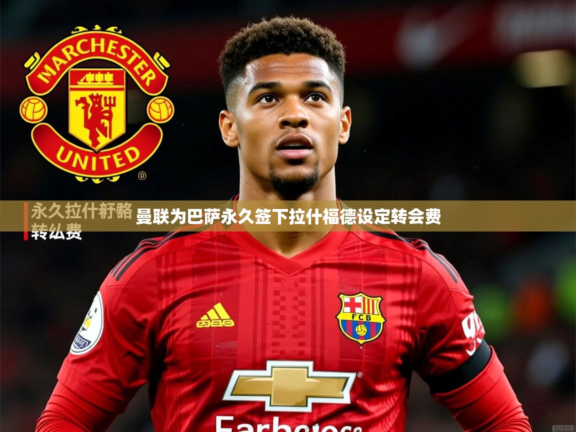曼联为巴萨永久签下拉什福德设定转会费 曼联为巴萨永久签下拉什福德设定转会费