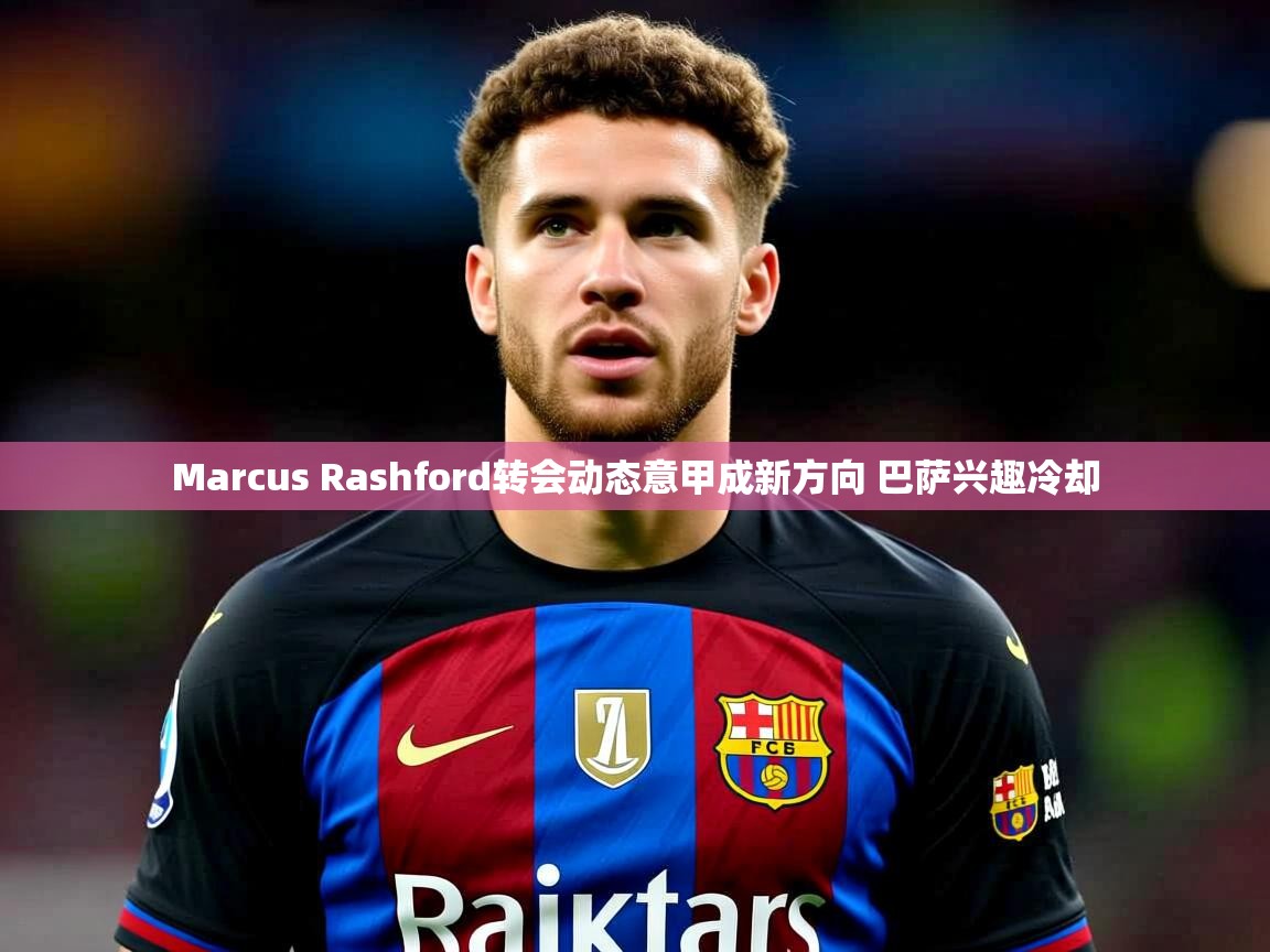 Marcus Rashford转会动态意甲成新方向 巴萨兴趣冷却