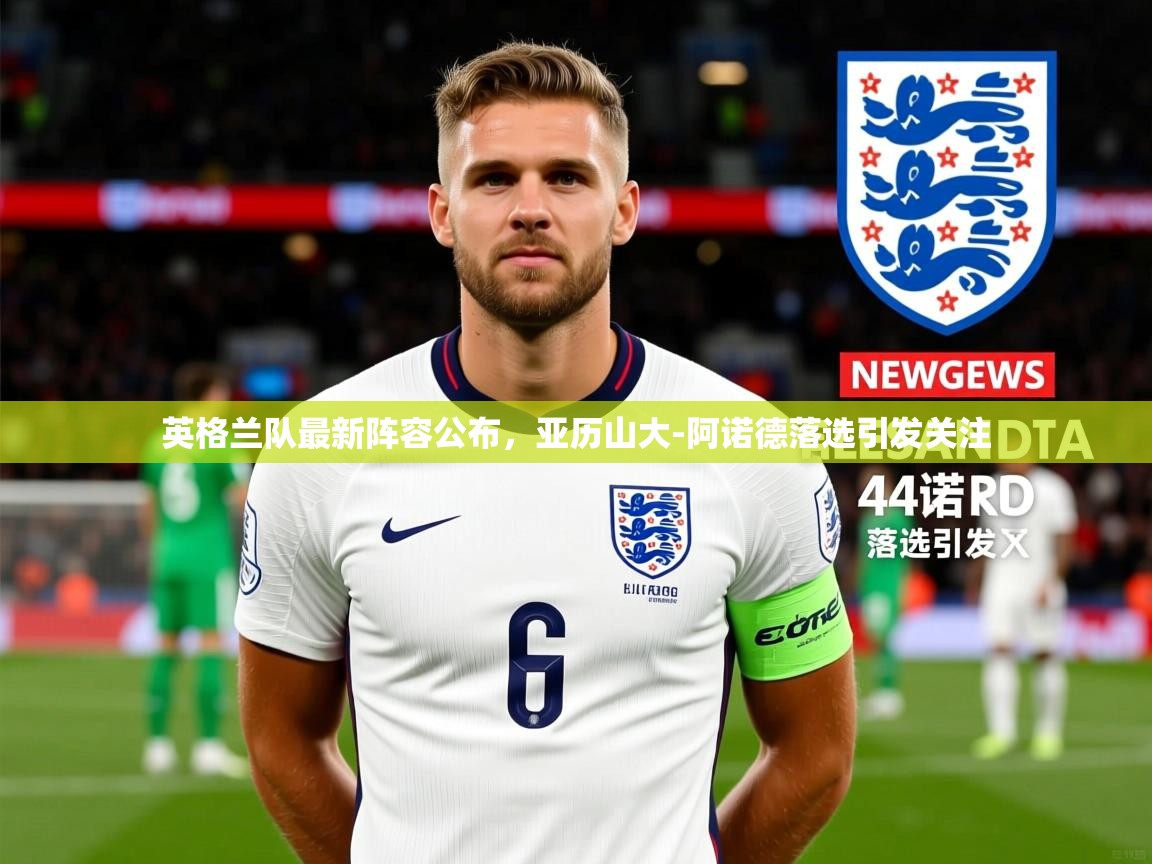 英格兰队最新阵容公布，亚历山大-阿诺德落选引发关注