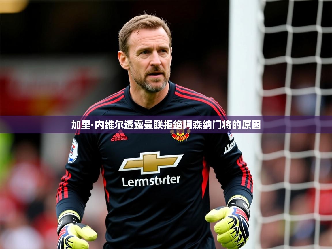 加里·内维尔透露曼联拒绝阿森纳门将的原因