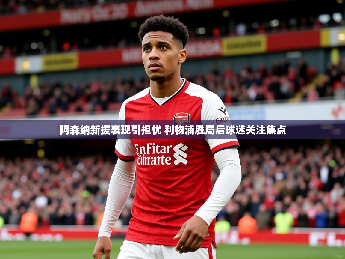 阿森纳新援表现引担忧 利物浦胜局后球迷关注焦点