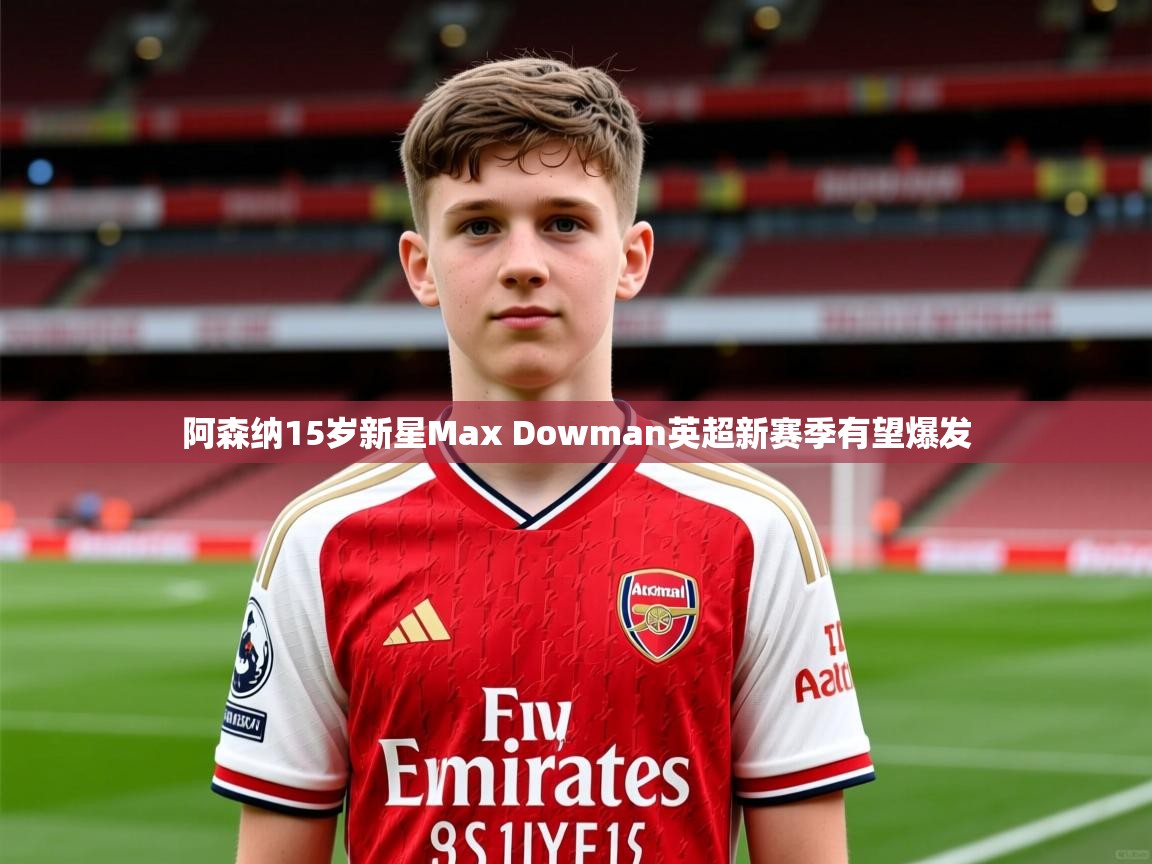 阿森纳15岁新星Max Dowman英超新赛季有望爆发