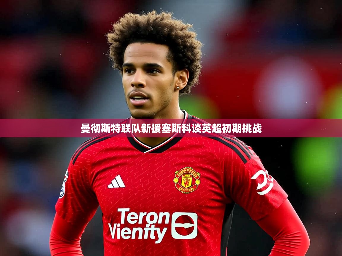 曼彻斯特联队新援塞斯科谈英超初期挑战