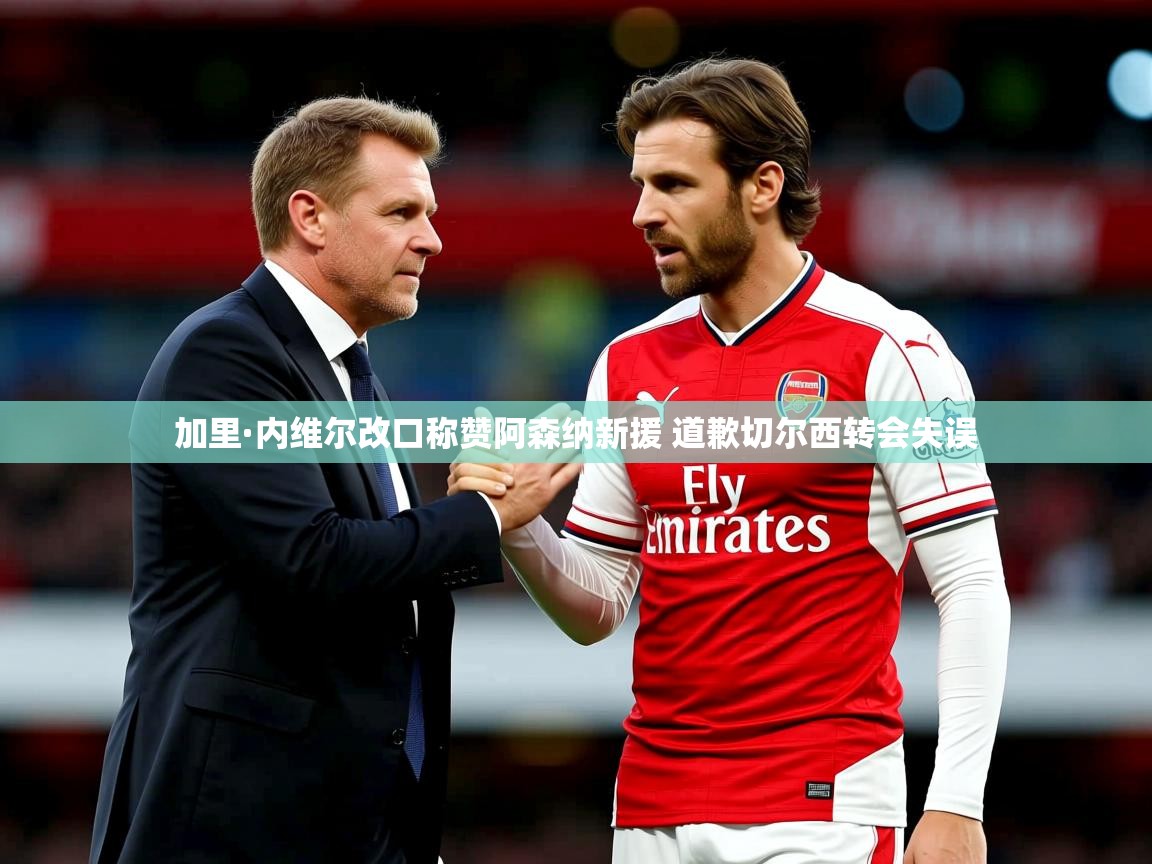 加里·内维尔改口称赞阿森纳新援 道歉切尔西转会失误