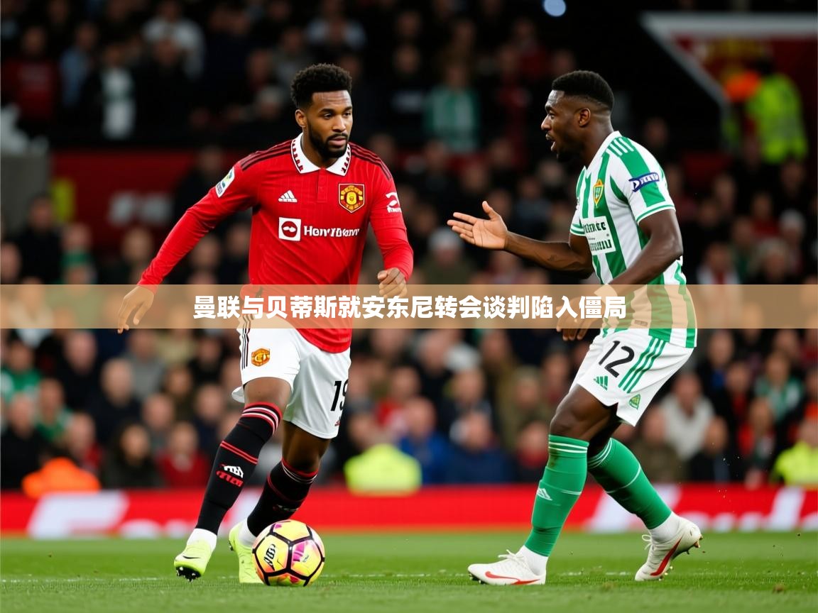 曼联与贝蒂斯就安东尼转会谈判陷入僵局