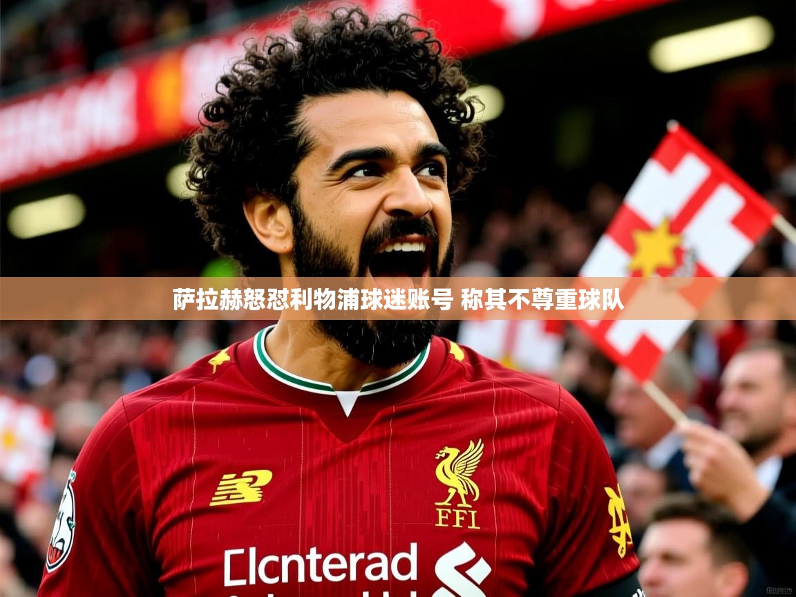 萨拉赫怒怼利物浦球迷账号 称其不尊重球队